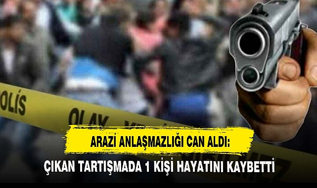 ARAZİ ANLAŞMAZLIĞI CAN ALDI:
