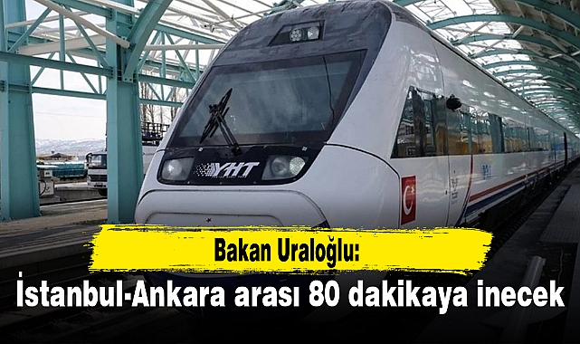 Bakan Uraloğlu: İstanbul-Ankara arası 80 dakikaya inecek