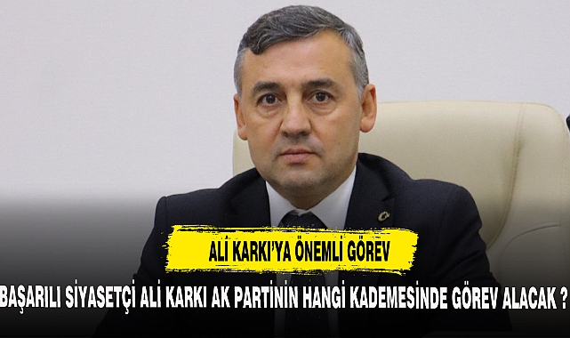 BAŞARILI SİYASETÇİ ALİ KARKI AK PARTİNİN HANGİ KADEMESİNDE GÖREV ALACAK ?