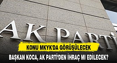 BAŞKAN KOCA, AK PARTİ'DEN İHRAÇ MI EDİLECEK?