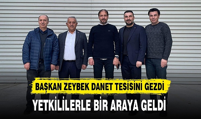 Başkan Zeybek Danet Tesislerini Gezdi. Yetkililerle Bir Araya Geldi