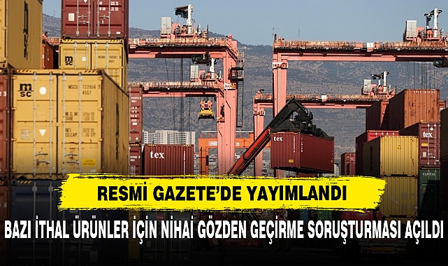 Bazı İthal Ürünler İçin Nihai Gözden Geçirme Soruşturması Açıldı
