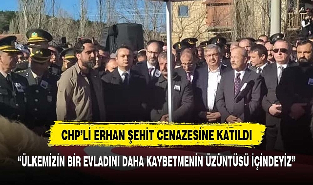 CHP'Lİ ERHAN ŞEHİDİ SON YOLCULUĞUNDA YALNIZ BIRAKMADI