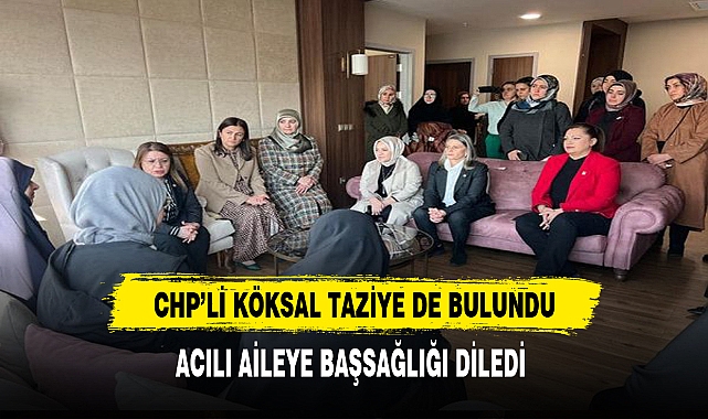 CHP'li Köksal  Taziye de Bulundu. Acılı Aileye Başsağlığı Diledi