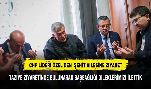 CHP LİDERİ ÖZEL'DEN ŞEHİT AİLESİNE TAZİYE ZİYARETİ