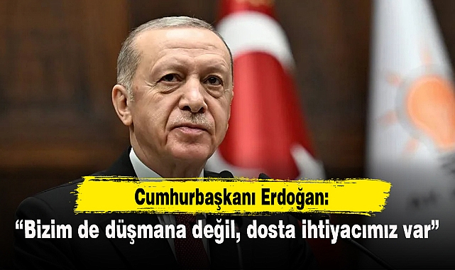 Cumhurbaşkanı Erdoğan: Bizim de düşmana değil, dosta ihtiyacımız var