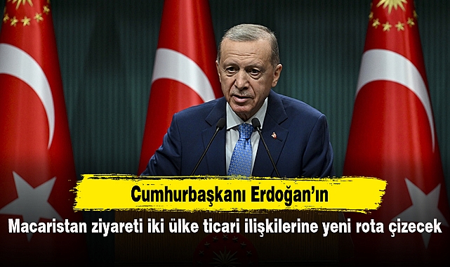 Cumhurbaşkanı Erdoğan'ın Macaristan ziyareti iki ülke ticari ilişkilerine yeni rota çizecek