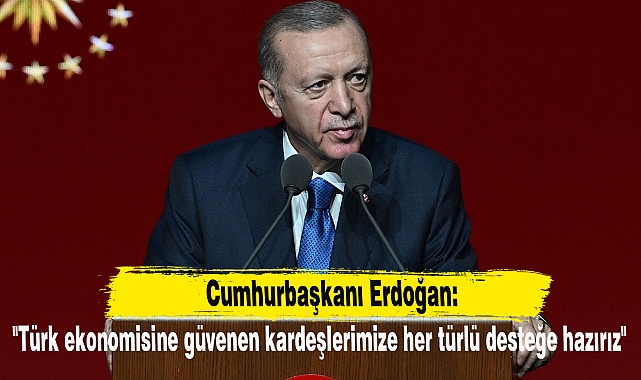 Cumhurbaşkanı Erdoğan: "Türk ekonomisine güvenen kardeşlerimize her türlü desteğe hazırız"