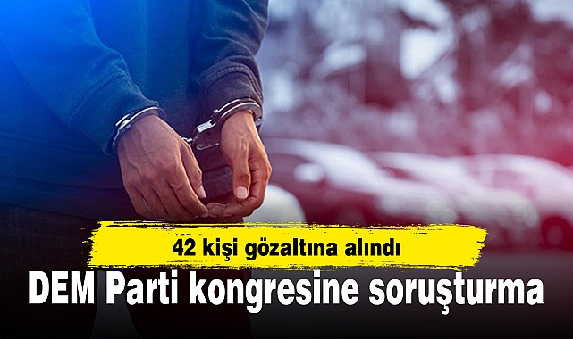 DEM Parti kongresine soruşturma: 42 gözaltı