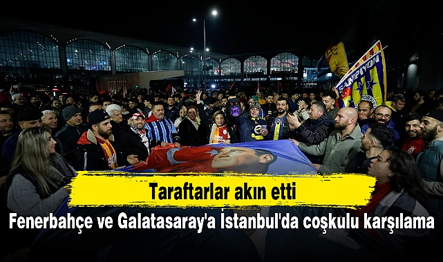 Fenerbahçe ve Galatasaray'a İstanbul'da coşkulu karşılama