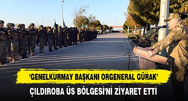 Genelkurmay Başkanı Orgeneral Gürak Çıldıroba Üs Bölgesi'ni Ziyaret Etti