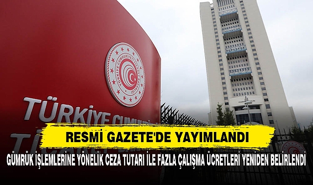 Gümrük İşlemlerine Yönelik Ceza Tutarı İle Fazla Çalışma Ücretleri Yeniden Belirlendi