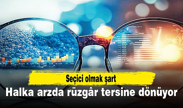 Halka arzda rüzgâr tersine dönüyor, seçici olmak şart