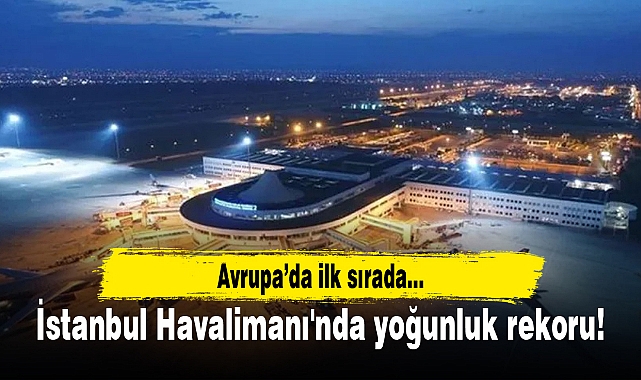 İstanbul Havalimanı'nda yoğunluk rekoru!