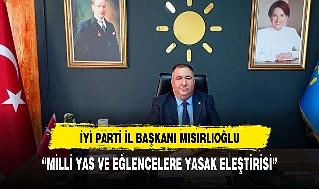 İYİ PARTİ İL BAŞKANI MISIRLIOĞLU'NUN MİLLİ YAS VE EĞLENCELERE YASAK ELEŞTİRİSİ