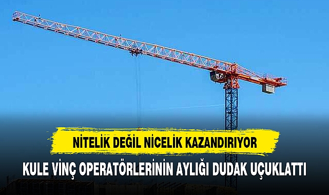 KULE VİNÇ OPERATÖRLERİNİN AYLIĞI DUDAK UÇUKLATTI