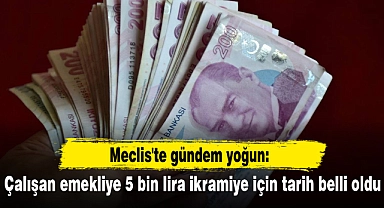 Meclis'te gündem yoğun: Çalışan emekliye 5 bin lira ikramiye için tarih belli oldu