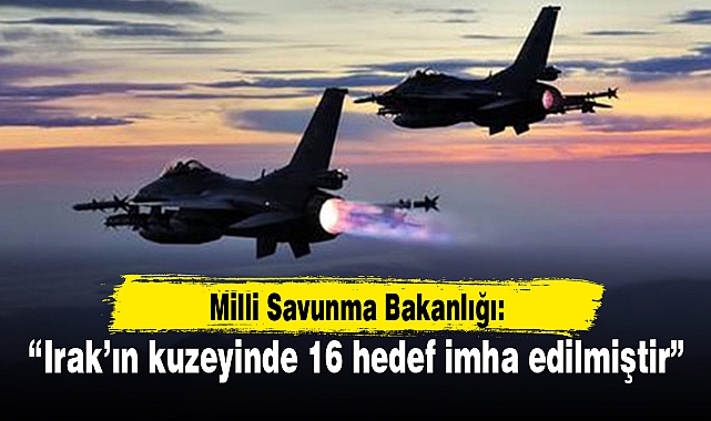 MSB: “Irak’ın kuzeyinde 16 hedef imha edilmiştir”