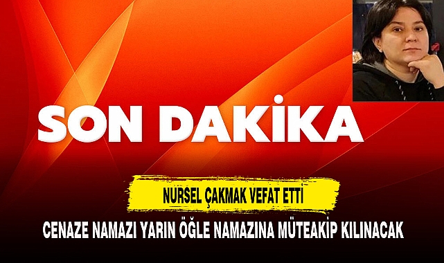NURSEL ÇAKMAK VEFAT ETTİ