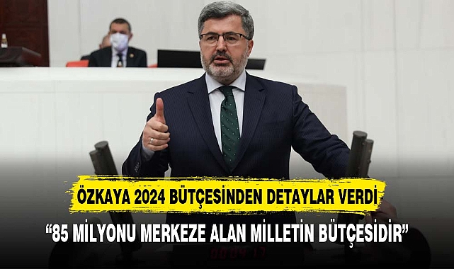 ÖZKAYA: "2024 YILI BÜTÇESİ SAVUNMADAN EĞİTİME SAĞLIKTAN KALKINMAYA TÜM ALANLARI KAPSIYOR"