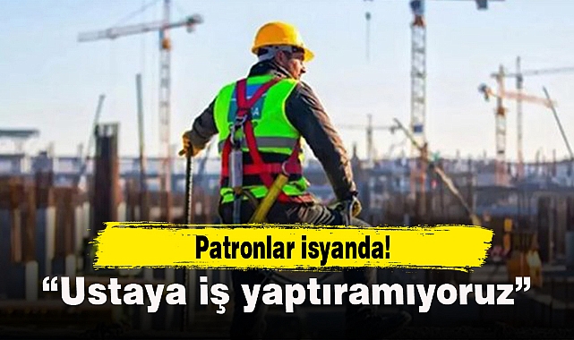 Patronlar isyanda! 'Ustaya iş yaptıramıyoruz'