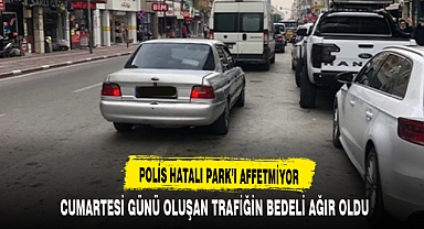 POLİS HATALI PARK'I AFFETMİYOR CUMARTESİ GÜNÜ OLUŞAN TRAFİĞİN BEDELİ AĞIR OLDU