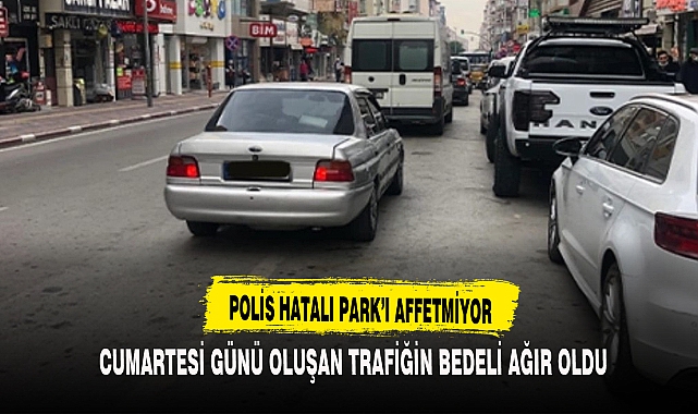 POLİS HATALI PARK'I AFFETMİYOR CUMARTESİ GÜNÜ OLUŞAN TRAFİĞİN BEDELİ AĞIR OLDU
