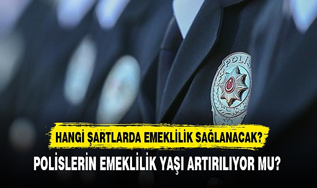 POLİSLERİN EMEKLİLİK YAŞI ARTIRILIYOR MU?