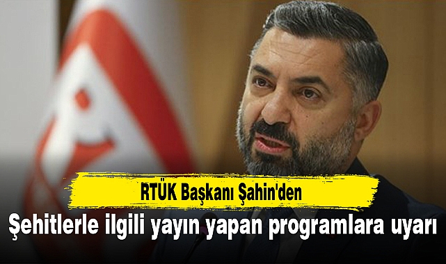 RTÜK Başkanı Şahin'den şehitlerle ilgili yayın yapan programlara uyarı