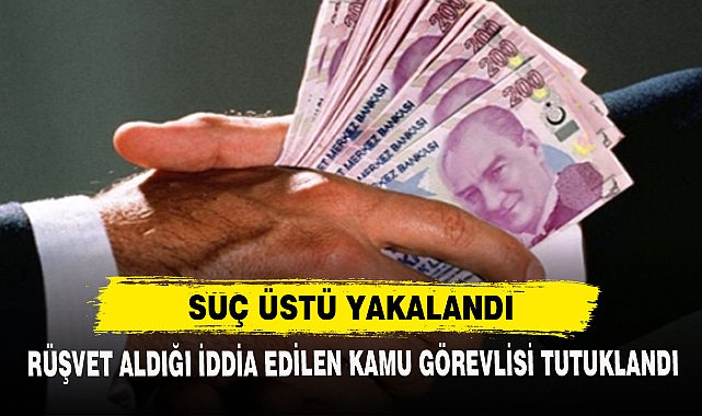 Rüşvet Aldığı İddia Edilen Kamu Görevlisi Tutuklandı