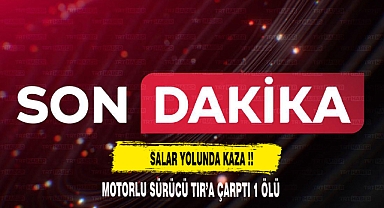 SALAR YOLUNDA MOTORLU SÜRÜCÜ TIR'A ÇARPTI 1 ÖLÜ
