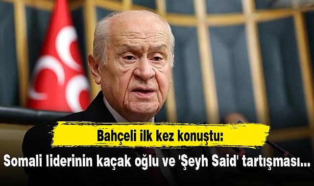 Somali liderinin kaçak oğlu ve 'Şeyh Said' tartışması: Bahçeli ilk kez konuştu