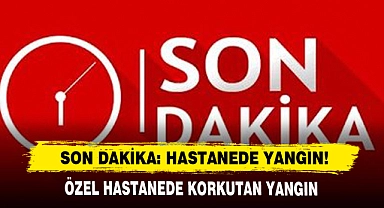 Son Dakika: Hastane’de Yangın!