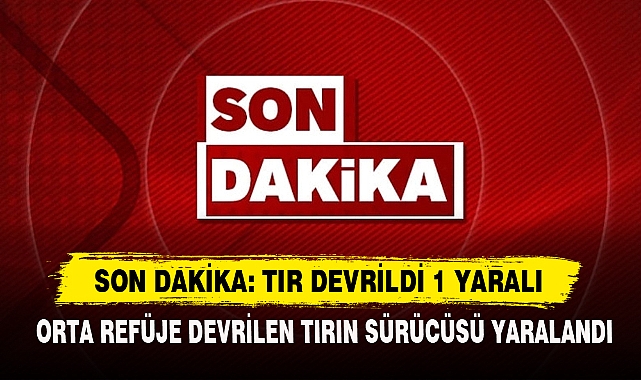 Son Dakika: Tır Devrildi 1 Yaralı