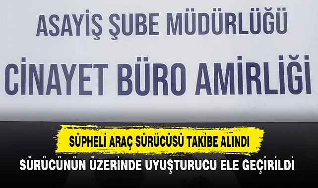 SÜPHELİ ARAÇ SÜRÜCÜSÜ TAKİBE ALINDI