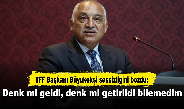 TFF Başkanı Büyükekşi sessizliğini bozdu: Denk mi geldi, denk mi getirildi bilemedim
