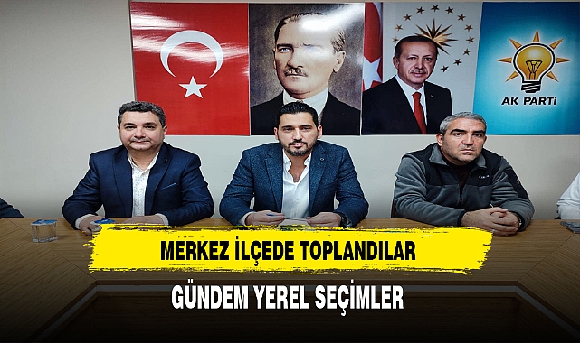 Toplantıda Gündem Yerel Seçim Oldu. Merkez İlçe Siyasi ve Hukukî İşler Başkanı Mumyakmaz Başkanlığında Gerçekleşti