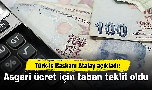 Türk-İş Başkanı Atalay açıkladı: Asgari ücret için taban teklif oldu