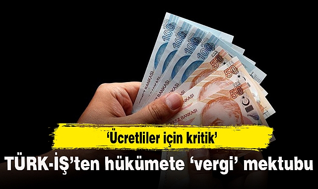 TÜRK-İŞ'ten hükümete 'vergi' mektubu