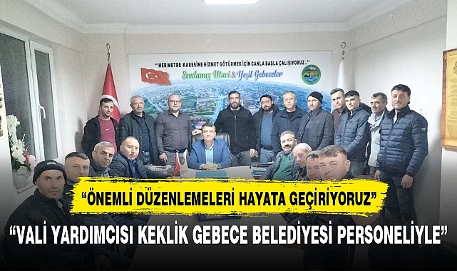 Vali Yardımcısı Keklik “Gebeceler  Belediyesi personeli ile bir araya geldi”