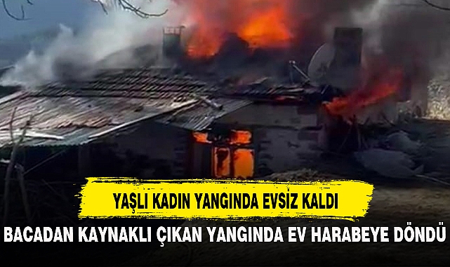 YAŞLI KADIN YANGINDA EVSİZ KALDI