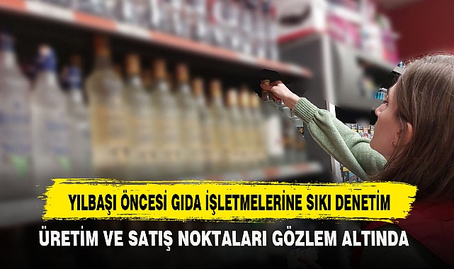 YILBAŞI ÖNCESİ GIDA İŞLETMELERİNE SIKI DENETİM