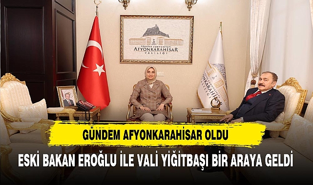 Ziyaretin Gündemi  Afyonkarahisar Oldu. Eski Bakan Eroğlu ile Vali Yiğitbaşı Bir Araya Geldi