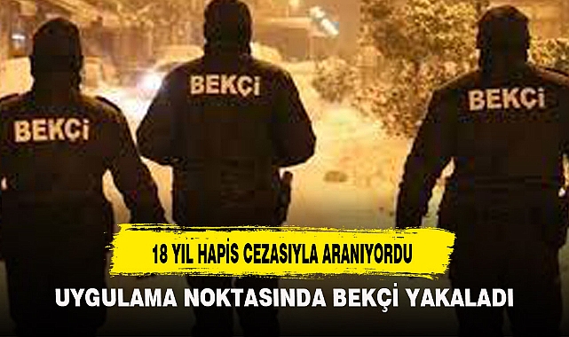 18 YIL HAPİS CEZASIYLA ARANIYORDU