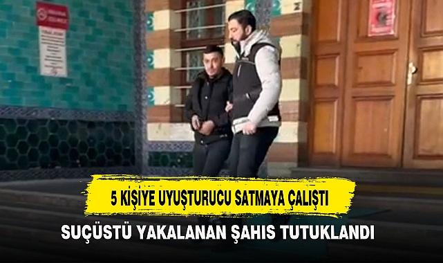 5 KİŞİYE UYUŞTURUCU SATMAYA ÇALIŞTI