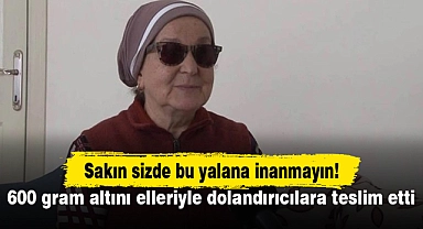 600 gram altını elleriyle dolandırıcılara teslim etti