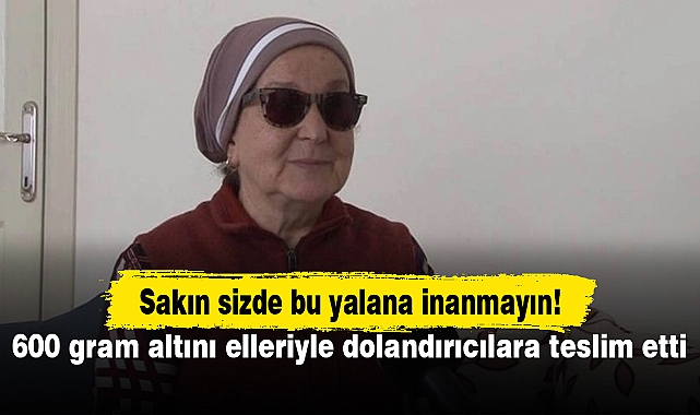 600 gram altını elleriyle dolandırıcılara teslim etti