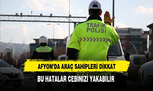 Afyon'da Araç Sahipleri Dikkat Bu Hatalar Cebinizi Yakabilir