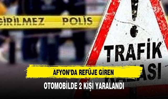 AFYON’DA REFÜJE GİREN OTOMOBİLDE 2 KİŞİ YARALANDI