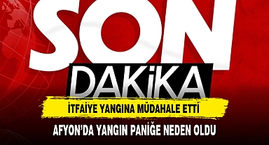 Afyon'da Yangın Paniğe Neden Oldu
